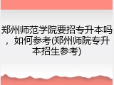 郑州师范学院要招专升本吗，如何参考(郑州师院专升本招生参考)