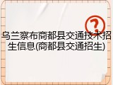 乌兰察布商都县交通技术招生信息(商都县交通招生)
