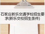 石家庄新乐交通学校招生要求(新乐交校招生条件)