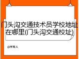 门头沟交通技术员学校地址在哪里(门头沟交通校址)