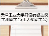 天津工业大学开设有哪些奖学和助学金(工大奖助学金)