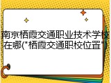 南京栖霞交通职业技术学校在哪("栖霞交通职校位置")