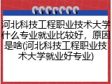 河北科技工程职业技术大学什么专业就业比较好，原因是啥(河北科技工程职业技术大学就业好专业)