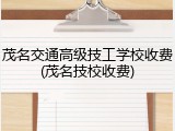 茂名交通高级技工学校收费(茂名技校收费)