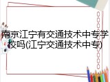 南京江宁有交通技术中专学校吗(江宁交通技术中专)