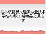 榆林绥德县交通类专业技术学校有哪些(绥德县交通技校)