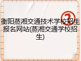 衡阳蒸湘交通技术学校招生报名网站(蒸湘交通学校招生)