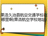 果洛久治县航空交通学校在哪里啊(果洛航空学校地址)