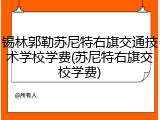 锡林郭勒苏尼特右旗交通技术学校学费(苏尼特右旗交校学费)