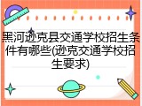 黑河逊克县交通学校招生条件有哪些(逊克交通学校招生要求)