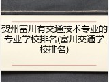 贺州富川有交通技术专业的专业学校排名(富川交通学校排名)