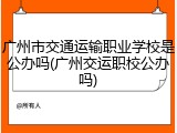 广州市交通运输职业学校是公办吗(广州交运职校公办吗)