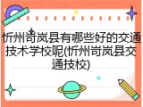 忻州岢岚县有哪些好的交通技术学校呢(忻州岢岚县交通技校)