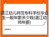 湛江幼儿师范专科学校毕业生一般年薪多少钱(湛江幼师年薪)