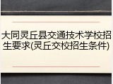 大同灵丘县交通技术学校招生要求(灵丘交校招生条件)