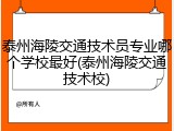 泰州海陵交通技术员专业哪个学校最好(泰州海陵交通技术校)