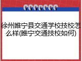 徐州睢宁县交通学校技校怎么样(睢宁交通技校如何)