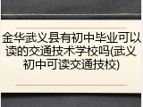 金华武义县有初中毕业可以读的交通技术学校吗(武义初中可读交通技校)