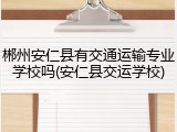 郴州安仁县有交通运输专业学校吗(安仁县交运学校)