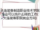 大连装备制造职业技术学院毕业可以找什么样的工作(大连装备职院就业方向)