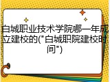 白城职业技术学院哪一年成立建校的("白城职院建校时间")