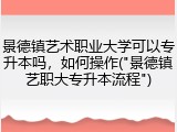 景德镇艺术职业大学可以专升本吗，如何操作("景德镇艺职大专升本流程")