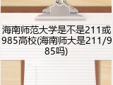 海南师范大学是不是211或985高校(海南师大是211/985吗)