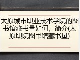 太原城市职业技术学院的图书馆藏书量如何，简介(太原职院图书馆藏书量)