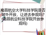 南昌航空大学科技学院是否对外开放，让进去参观吗？(南昌航空科技学院开放参观吗)