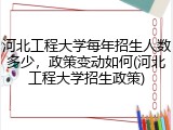 河北工程大学每年招生人数多少，政策变动如何(河北工程大学招生政策)