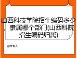 山西科技学院招生编码多少，隶属哪个部门(山西科院招生编码归属)