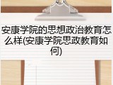 安康学院的思想政治教育怎么样(安康学院思政教育如何)