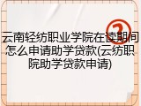 云南轻纺职业学院在读期间怎么申请助学贷款(云纺职院助学贷款申请)