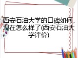 西安石油大学的口碑如何，现在怎么样了(西安石油大学评价)
