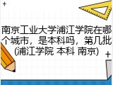 南京工业大学浦江学院在哪个城市，是本科吗，第几批(浦江学院 本科 南京)