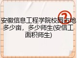 安徽信息工程学院校园占地多少亩，多少师生(安信工面积师生)