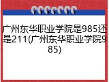 广州东华职业学院是985还是211(广州东华职业学院985)