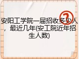 安阳工学院一届招收多少人，最近几年(安工院近年招生人数)