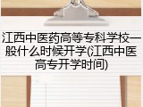 江西中医药高等专科学校一般什么时候开学(江西中医高专开学时间)