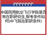 中国民用航空飞行学院是否有在职研究生,报考条件如何(中飞院在职研条件)
