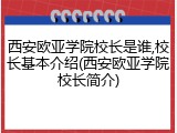 西安欧亚学院校长是谁,校长基本介绍(西安欧亚学院校长简介)