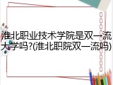 淮北职业技术学院是双一流大学吗?(淮北职院双一流吗)