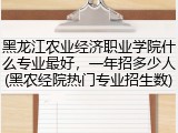 黑龙江农业经济职业学院什么专业最好，一年招多少人(黑农经院热门专业招生数)
