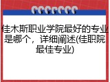 佳木斯职业学院最好的专业是哪个，详细阐述(佳职院最佳专业)