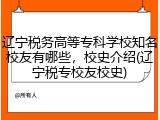 辽宁税务高等专科学校知名校友有哪些，校史介绍(辽宁税专校友校史)