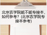 北京农学院能不能专接本，如何参考？(北京农学院专接本参考)