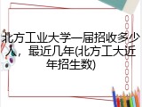 北方工业大学一届招收多少人，最近几年(北方工大近年招生数)