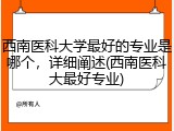 西南医科大学最好的专业是哪个，详细阐述(西南医科大最好专业)