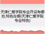 天津仁爱学院专业开设有哪些,特色在哪(天津仁爱学院专业特色)