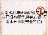河南水利与环境职业学院专业开设有哪些,特色在哪(河南水环职院专业特色)